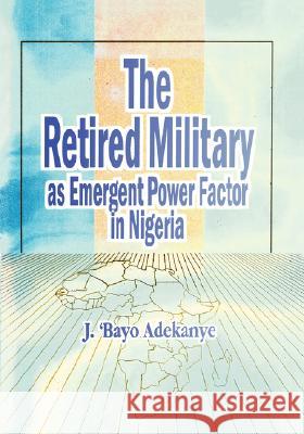 The Retired Military as Emergent Power Factor in Nigeria J. 'Bayo Adekanye 9789781294341 Heinemann Educational Books (Nigeria)