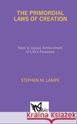 The Primordial Laws of Creation: Keys to Joyous Achievement of Life's Purposes Stephen M. Lampe 9789782751089