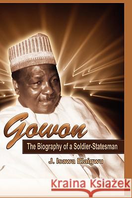 Gowon: The Biography of a Soldier-Statesman Elaigwu, J. Isawa 9789783073883 Adonis & Abbey Publishers