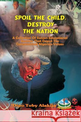 Spoil The Child, Destroy The Nation.: A Collection Of Sixteen Nigerian Plays That Depict National And Family Values. Alakija, Dipo Toby 9789783571464