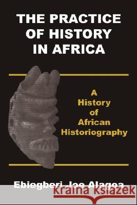 The Practice of History in Africa. a History of African Historiography Ebiegberi Joe Alagoa 9789783731479 Onyoma Research Publications