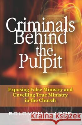 Criminals Behind the Pulpit: Exposing False Ministry and Unveiling True Ministry in the Church Solomon Aror, John MacArthur, Uchenna Oramulu 9789784991568 Wordworth International