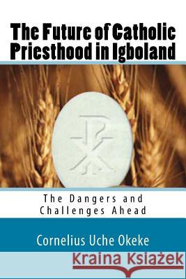 The Future of Catholic Priesthood in Igboland: The Dangers and Challenges Ahead Cornelius Uche Okeke 9789785319880 Gipi Publications (Global Igbo Peace Initiati