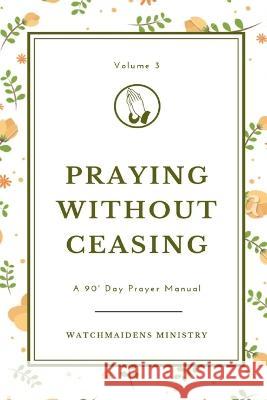 Praying Without Ceasing Volume 3: A 90-Day Prayer Manual Watchmaidens Ministry 9789785941166