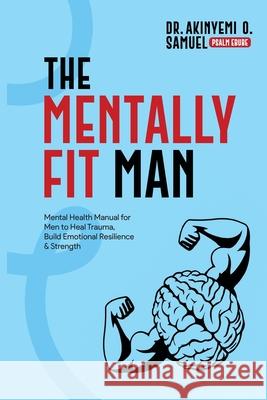 The Mentally Fit Man: Mental Health Manual for Men to Heal Trauma, Build Emotional Resilience & Strength Prof Psalm Ebube Akinyemi O 9789786022215