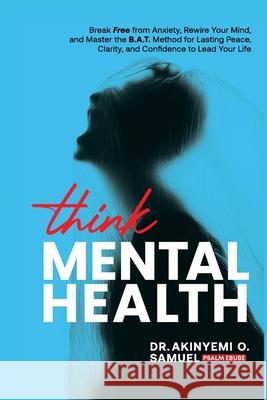 Think Mental Health: Break Free from Anxiety and Depression, Rewire Your Mind, and Master the B.A.T. Method for Lasting Peace, Clarity, and Confidence Prof Psalm Ebube Akinyemi O 9789786058269