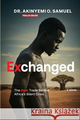 Exchanged: The Dark Trade Behind Africa's Silent Crisis Prof Psalm Ebube Akinyemi O 9789786058290