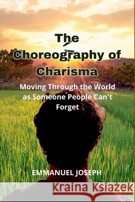 The Choreography of Charisma, Moving Through the World as Someone People Can't Forget Emmanuel Joseph 9789786669335 Emmanuel Joseph