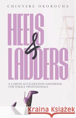 Heels & Ladders: A Career Acceleration Handbook For Female Professionals Chinyere Okorocha 9789786926360