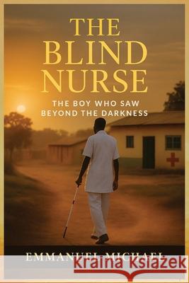 The Blind Nurse: The Boy Who Saw Beyond the Darkness Emmanuel Michael 9789786943183 Pnuxel Consulting