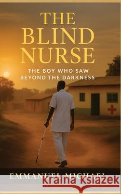 The Blind Nurse: The Boy Who Saw Beyond the Darkness Emmanuel Michael 9789786943206 Pnuxel Consulting