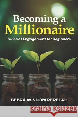 Becoming a Millionaire: Rules of Engagement for Beginners Bebra Wisdom Perelah 9789787650677 Pen-Impact Writing & Publishing Ent.