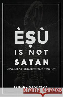 Èṣù is Not Satan: Exploring the Indigenous Yorùbá Worldview Israel Ayanwuyi 9789787803196 National Library of Nigeria