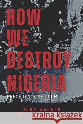 How We Destroy Nigeria: Precedence of Doom John Walker Adetunji-Adeoye 9789787902981 Ascology Ltd