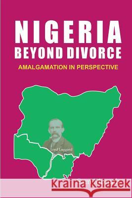 Nigeria Beyond Divorce. Amalgamation in Perspective Sam Momah 9789788431343 Safari Books
