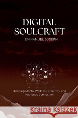 Digital Soulcraft: Blending Mental Wellness, Creativity, and Authentic Connection Emmanuel J. Joseph 9789788874928 Emmanuel Joseph