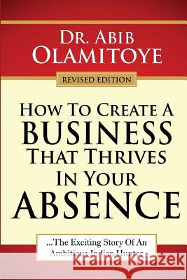 How To Create A Business That Thrives In Your Absence: The Exciting Story Of An Ambitious Indian Hunter Olamitoye, Abib 9789789039579 100/10 Publications
