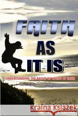 Faith As It Is: Understanding The basics Of Living By Faith Obioma, Alozie 9789789164660