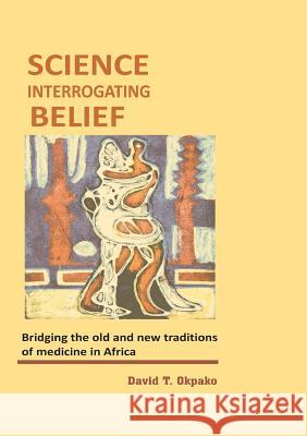 Science Interrogating Belief. Bridging the Old and New Traditions of Medicine in Africa David T Okpako (University of Ibadan Nigeria) 9789789210886 Book Builders Editions Africa