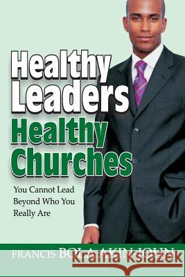 Healthy Leaders Healthy Churches: You Can Not Lead Beyond Who You Really Are Dr Bola Akin-John 9789789414352