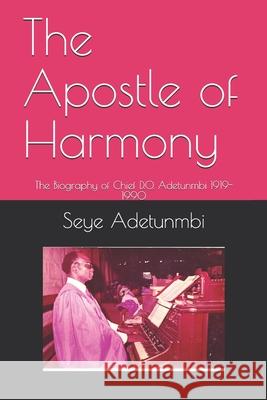 The Apostle of Harmony: The Biography of Chief D.O. Adetunmbi 1919-1990 Seye Adetunmbi 9789789444069