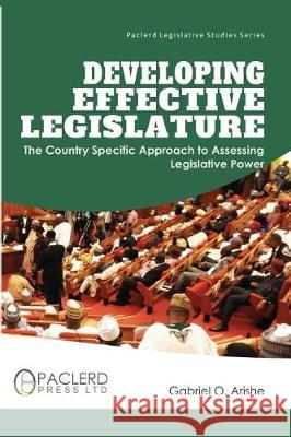 Developing Effective Legislature: The Country Specific Approach to Assessing Legislative Power Gabriel O. Arishe 9789789543199 Paclerd Press