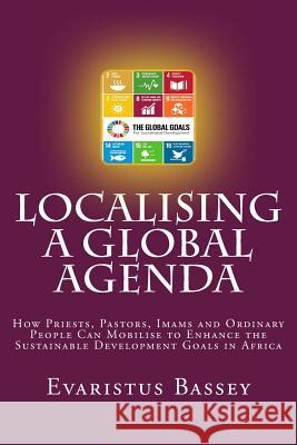 Localising a Global Agenda: How Priests, Pastors, Imams and Ordinary People Can Mobilise to Enhance the Sustainable Development Goals in Africa Evaristus Bassey 9789789548552 Caritas Nigeria Press