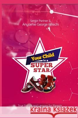 Your Child Is a Superstar: True Stories and Lessons For Parents Senior Partner Anyaehie Kelechi George 9789789785087 55049