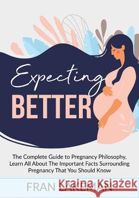 Expecting Better: The Complete Guide to Pregnancy Philosophy, Learn All About The Important Facts Surrounding Pregnancy That You Should Know Fran Lakeman   9789789829798 Zen Mastery Srl