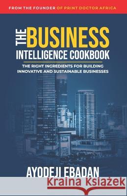 The Business Intelligence Cookbook: The Right Ingredients for Building Innovative and Sustainable Businesses Ayodeji Ebadan 9789789838660