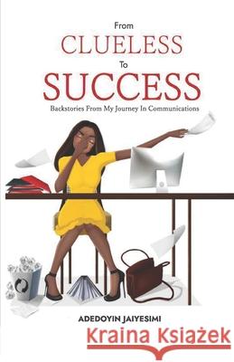 From Clueless to Success: Backstories From My Journey In Communications Adedoyin Jaiyesimi 9789789853694