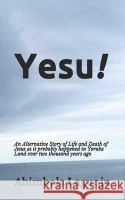 Yesu!: An Alternative Story of Life and Death of Jesus as it probably happened in Yoruba Land over two thousand years ago. Abimbola Lagunju 9789789890422 National Library of Nigeria