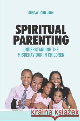 Spiritual Parenting: Understanding the Misbehaviour in Children Sunday John Udoh 9789789898619