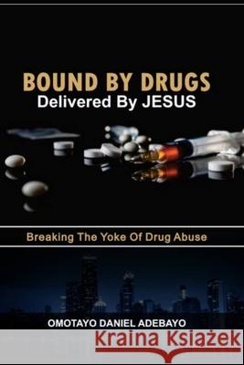 Bound By Drugs Delivered By Jesus: Breaking The Yoke Of Drug Abuse Omotayo Daniel Adebayo 9789789915927 Omotayo Daniel Adebayo