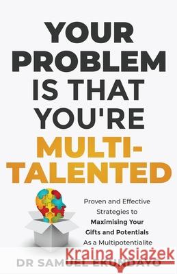 Your Problem is that you're Multi-talented: Proven and Effective Strategies to Maximising Your Gifts and Potentials as a Multi-potentialite Samuel Ekundayo 9789789941421