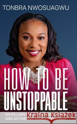 How To Be Unstoppable: Six Pillars for Living Unscathed and Activating Your Higher Self Tonbra Nwosuagwu 9789789990832 Daneliherald Communications
