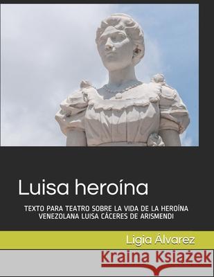 Luisa heroína: Texto Para Teatro Sobre La Vida de la Heroína Venezolana Luisa Cáceres de Arismendi Álvarez, Ligia 9789800119662