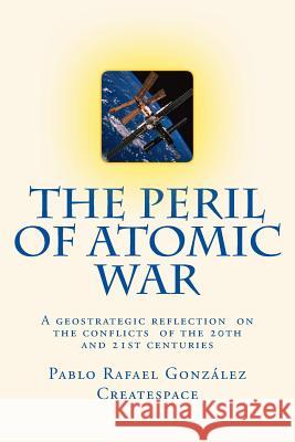 The Peril of Atomic War: A geostrategic reflection on the conflicts of the 20th and 21st centuries Gonzalez, Pablo Rafael 9789801203476