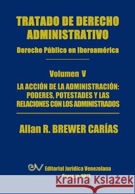 Tratado de Derecho Administrativo. Tomo V. La Accion de La Administracion: Los Poderes, Potestades y Relaciones Con Los Administrados Brewer-Carias, Allan R. 9789803652104