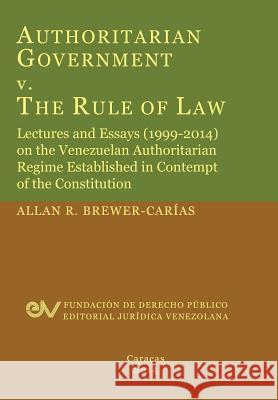 Authoritarian Government V. the Rule of Law. Lectures and Essays (1999-2014) on the Venezuelan Authoritarian Regime Established in Contempt of the Con Allan R. Brewer-Carias 9789803652272 Fundacion Editorial Juridica Venezolana