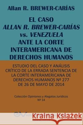 EL CASO ALLAN R. BREWER-CARÍAS vs. VENEZUELA ANTE LA CORTE INTERAMERICANA DE DERECHOS HUMANOS. Estudio del caso y análisis crítico de la errada senten Brewer-Carias, Allan R. 9789803652623