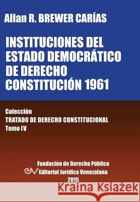 Instituciones del Estado Democratico de Derecho. Constitucion 1961. Coleccion Tratado de Derecho Constitucional, Tomo IV Allan R. Brewer-Carias 9789803652807