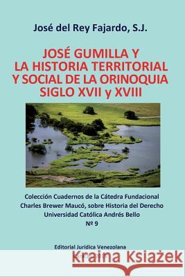 JOSÉ GUMILLA Y LA HISTORIA TERRITORIAL Y SOCIAL DE LA ORINOQUIA. SIGLOS XVI y XVII S J José del Rey Fajardo 9789803654429 Fundacion Editorial Juridica Venezolana