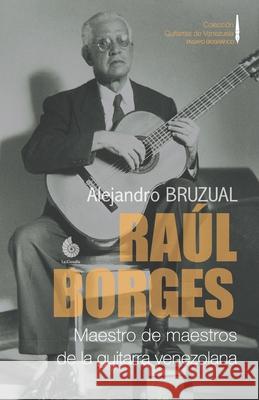 Raúl Borges. Maestro de maestros de la guitarra venezolana: Ensayo biográfico Alejandro Bruzual 9789807123600 La Castalia