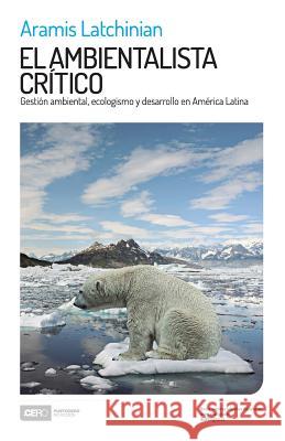 El ambientalista crítico: Gestión ambiental, ecologismo y desarrollo en América Latina Latchinian, Aramis 9789807312417 Ediciones Puntocero