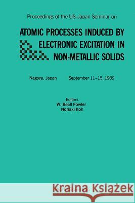 Atomic Processes Induced by Electronic Excitation in Non- Metallic Solids - Proceedings of the Us-Japan Seminar Fowler, W. B. 9789810201029 World Scientific Publishing Co Pte Ltd