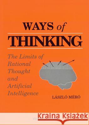 Ways of Thinking: The Limits of Rational Thought and Artificial Intelligence Laszlo Mero 9789810202675 World Scientific Publishing Company