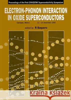 Electron-Phonon Interaction in Oxide Superconductors: Proceedings of the First Cinvestav Superconductivity Symposium, Oaxtepec, Mexico, 11-14 December R. Baquero 9789810207250 World Scientific Publishing Company