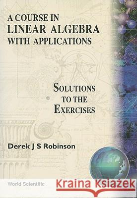 Course in Linear Algebra with Applications: Solutions to the Exercises D. J. Robinson Derek John Scott Robinson 9789810210489 World Scientific Publishing Company