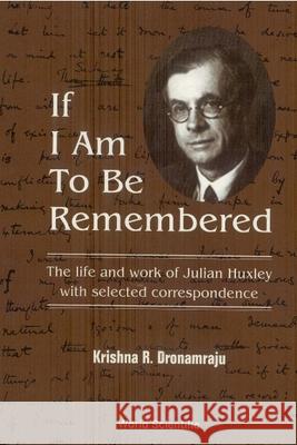 If I Am to Be Remembered: Correspondence of Julian Huxley Krishna R. Dronamraju Joseph Needham Shalom Zuckerman 9789810211424